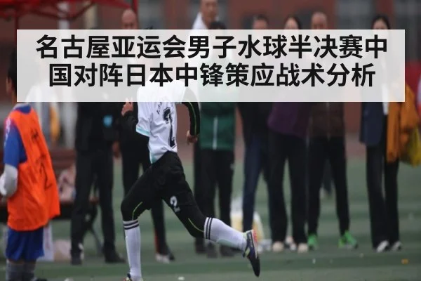 名古屋亚运会男子水球半决赛中国对阵日本中锋策应战术分析