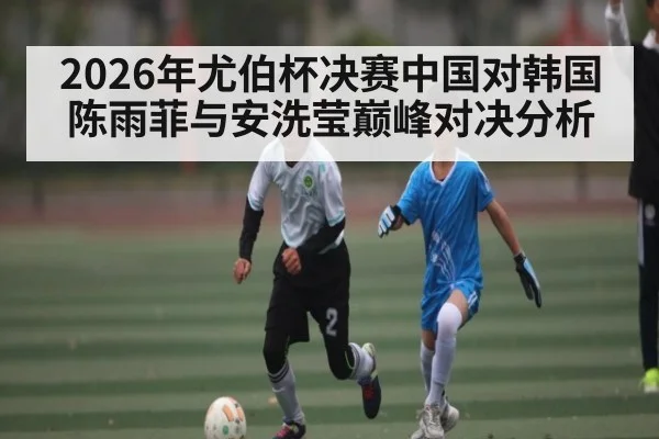 2026年尤伯杯决赛中国对韩国 陈雨菲与安洗莹巅峰对决分析