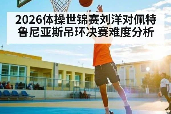 2026体操世锦赛刘洋对佩特鲁尼亚斯吊环决赛难度分析