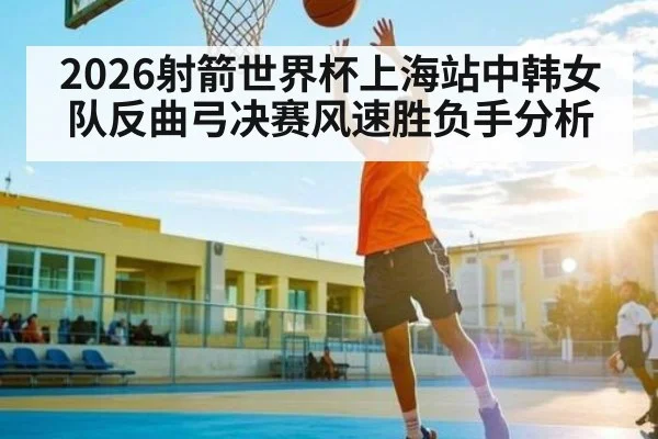 2026射箭世界杯上海站中韩女队反曲弓决赛风速胜负手分析