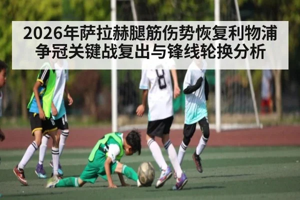 2026年萨拉赫腿筋伤势恢复利物浦争冠关键战复出与锋线轮换分析