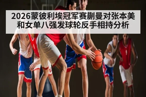 2026蒙彼利埃冠军赛蒯曼对张本美和女单八强发球轮反手相持分析（kaiyun.com）